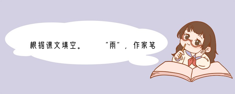 根据课文填空。　　“雨”，作家笔下的爱物。同样是对雨的刻画，但表达的主题思想却各